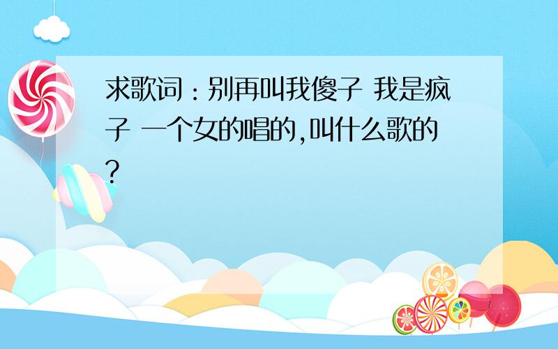 求歌词：别再叫我傻子 我是疯子 一个女的唱的,叫什么歌的?