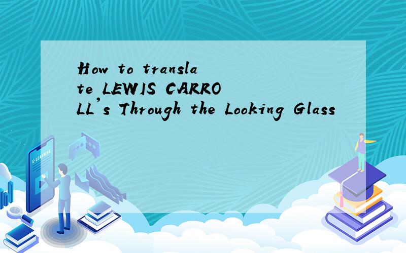 How to translate LEWIS CARROLL's Through the Looking Glass