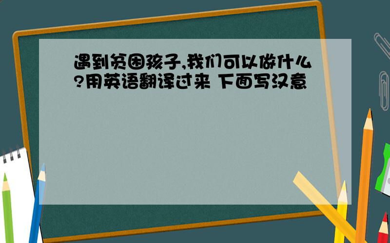 遇到贫困孩子,我们可以做什么?用英语翻译过来 下面写汉意