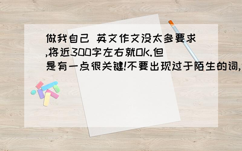 做我自己 英文作文没太多要求,将近300字左右就OK.但是有一点很关键!不要出现过于陌生的词,大概初二能认识的·题目《做