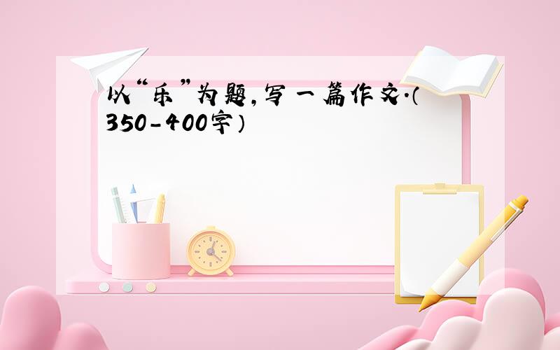 以“乐”为题,写一篇作文.（350-400字）