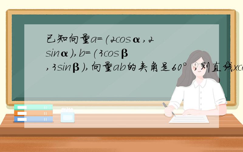 已知向量a=(2cosα,2sinα),b=(3cosβ,3sinβ),向量ab的夹角是60°,则直线xcosα-ysi