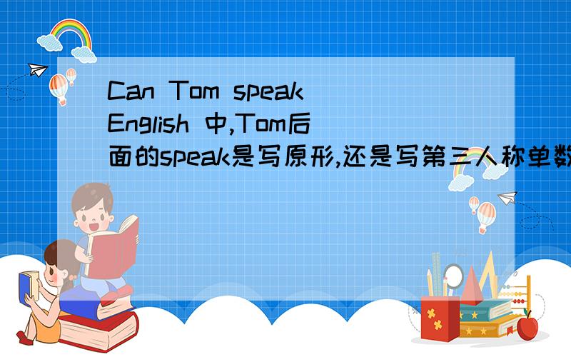 Can Tom speak English 中,Tom后面的speak是写原形,还是写第三人称单数形式?