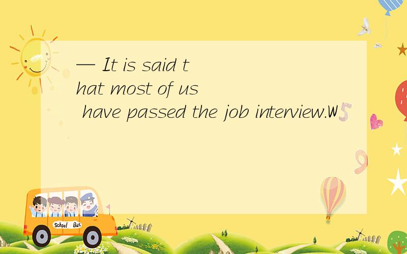 — It is said that most of us have passed the job interview.W