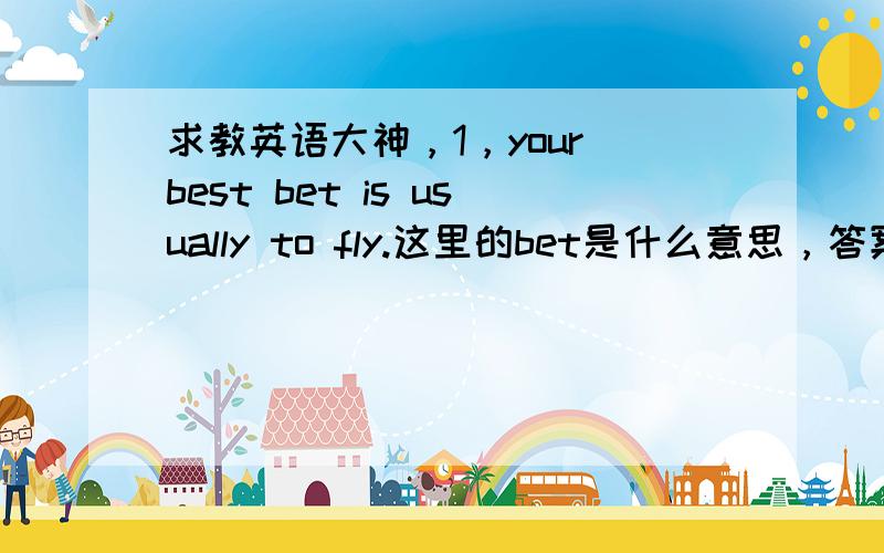 求教英语大神，1，your best bet is usually to fly.这里的bet是什么意思，答案说是met