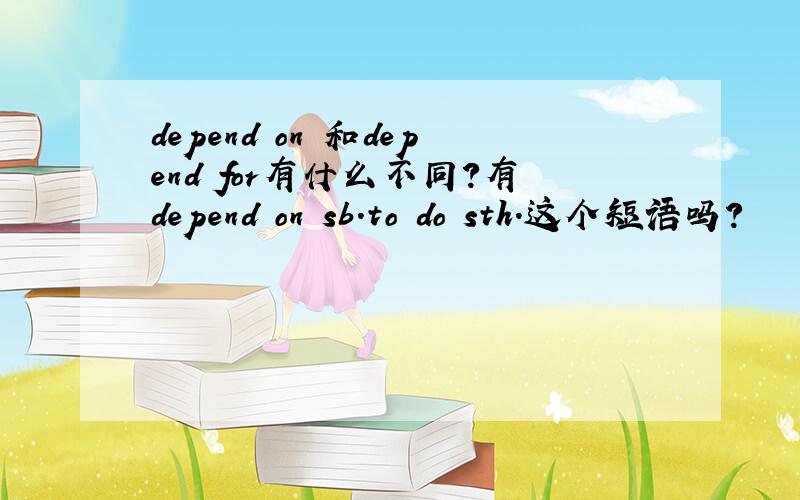 depend on 和depend for有什么不同?有depend on sb.to do sth.这个短语吗?