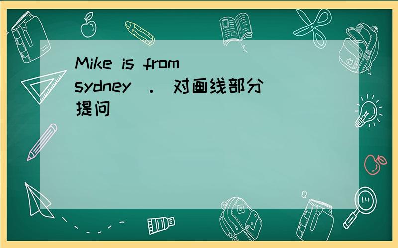 Mike is from （sydney）.(对画线部分提问)