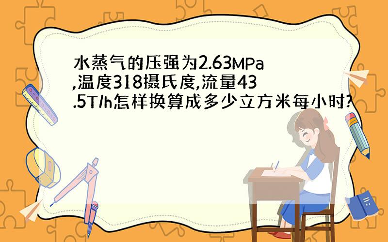 水蒸气的压强为2.63MPa,温度318摄氏度,流量43.5T/h怎样换算成多少立方米每小时?