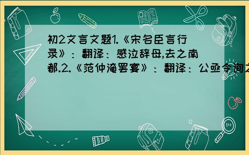 初2文言文题1.《宋名臣言行录》：翻译：感泣辞母,去之南都.2.《范仲淹罢宴》：翻译：公亟令询之.读了《范仲淹罢宴》,对