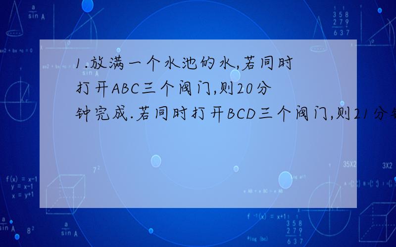 1.放满一个水池的水,若同时打开ABC三个阀门,则20分钟完成.若同时打开BCD三个阀门,则21分钟完.如果同时打开AC