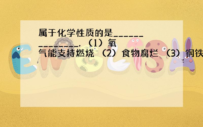 属于化学性质的是______________. （1）氧气能支持燃烧 （2）食物腐烂 （3）钢铁生锈