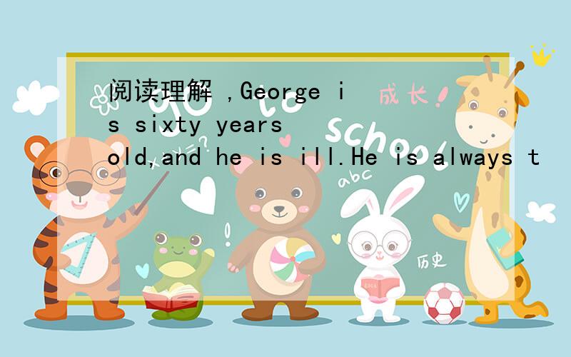 阅读理解 ,George is sixty years old,and he is ill.He is always t