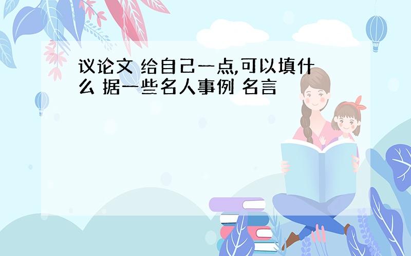 议论文 给自己一点,可以填什么 据一些名人事例 名言