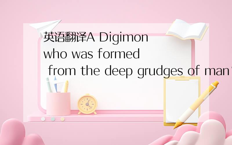 英语翻译A Digimon who was formed from the deep grudges of man's