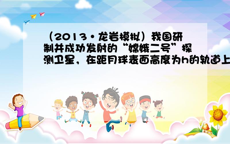 （2013•龙岩模拟）我国研制并成功发射的“嫦娥二号”探测卫星，在距月球表面高度为h的轨道上做匀速圆周运动，运行的周期为