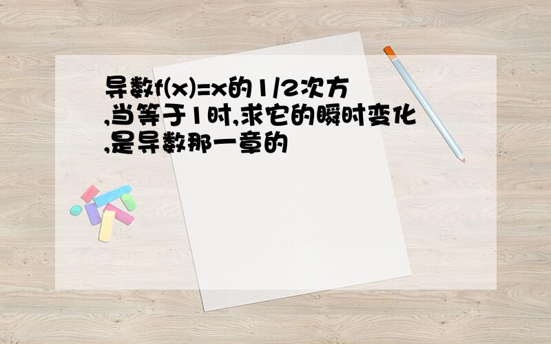 导数f(x)=x的1/2次方,当等于1时,求它的瞬时变化,是导数那一章的