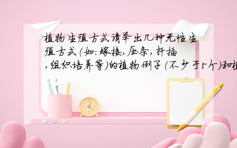 植物生殖方式请举出几种无性生殖方式（如：嫁接,压条,扦插,组织培养等）的植物例子（不少于5个）和植物有性生殖的植物例子我