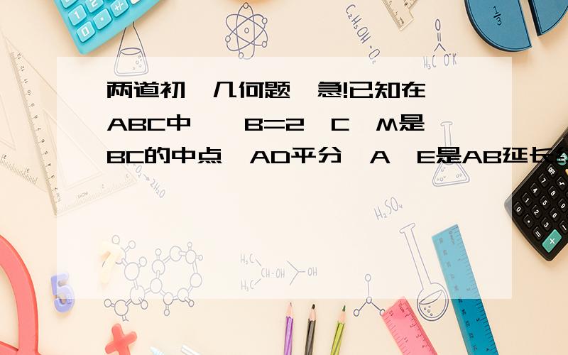 两道初一几何题,急!已知在△ABC中,∠B=2∠C,M是BC的中点,AD平分∠A,E是AB延长线上一点,且ME⊥AD于F