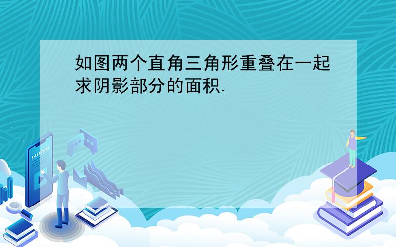 如图两个直角三角形重叠在一起求阴影部分的面积.