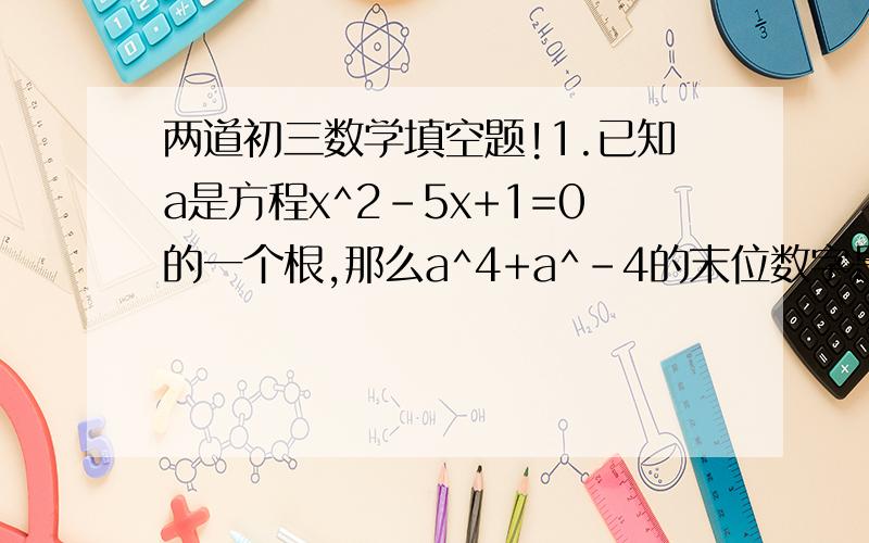 两道初三数学填空题!1.已知a是方程x^2-5x+1=0的一个根,那么a^4+a^-4的末位数字是（ ）2.设实数a,b