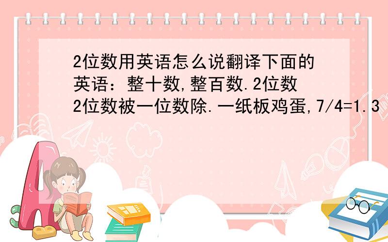 2位数用英语怎么说翻译下面的英语：整十数,整百数.2位数2位数被一位数除.一纸板鸡蛋,7/4=1.3（7除以4等于1于3