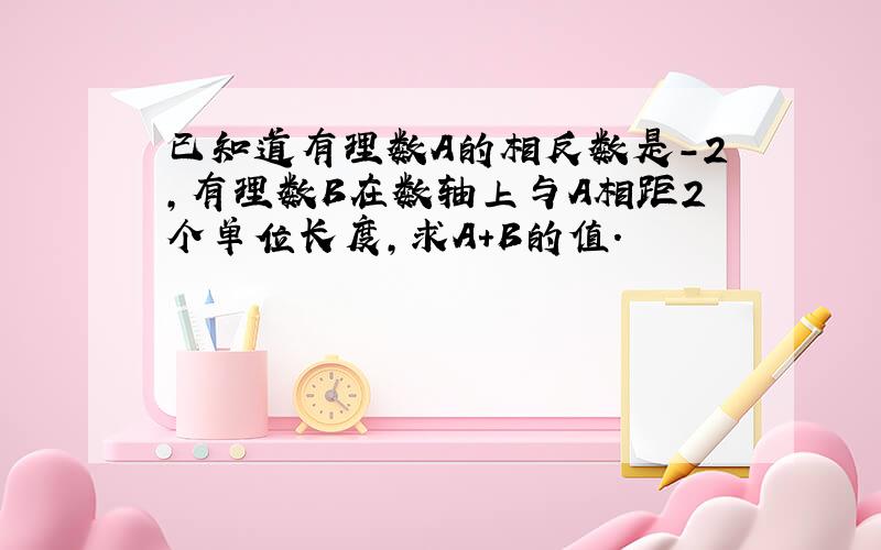 已知道有理数A的相反数是-2,有理数B在数轴上与A相距2个单位长度,求A+B的值.