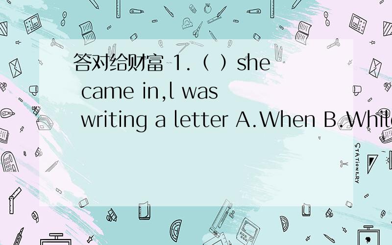 答对给财富 1.（ ）she came in,l was writing a letter A.When B.While