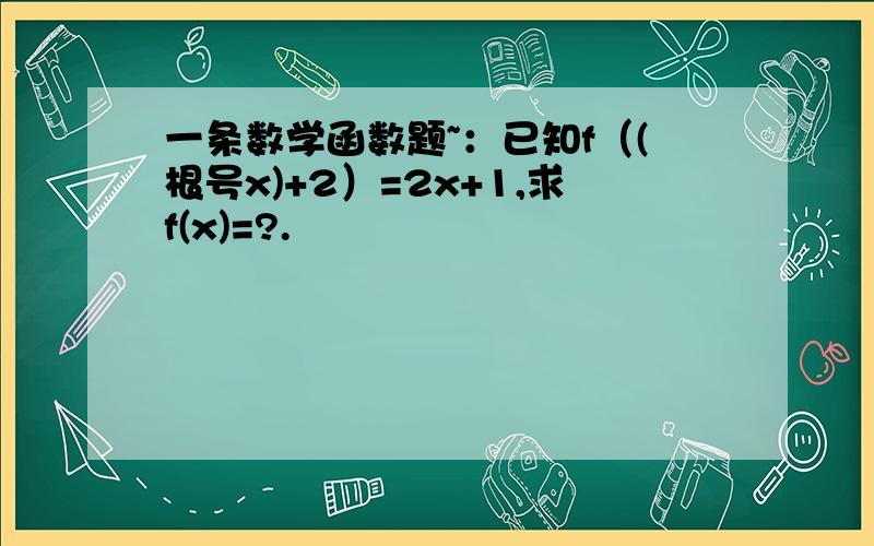 一条数学函数题~：已知f（(根号x)+2）=2x+1,求f(x)=?.