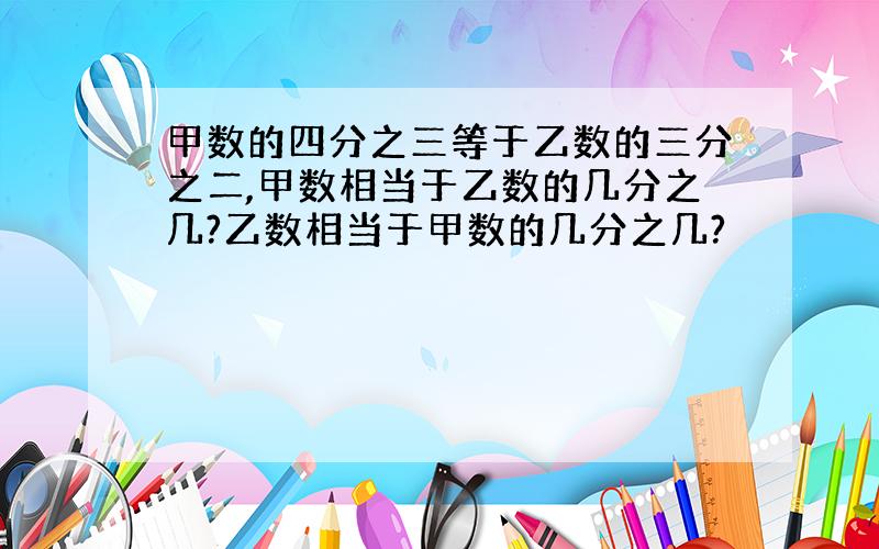 甲数的四分之三等于乙数的三分之二,甲数相当于乙数的几分之几?乙数相当于甲数的几分之几?