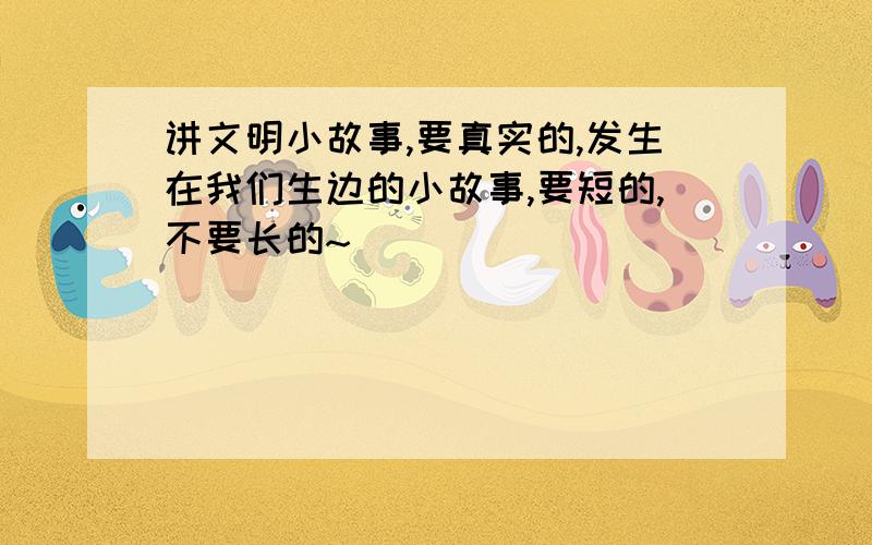 讲文明小故事,要真实的,发生在我们生边的小故事,要短的,不要长的~