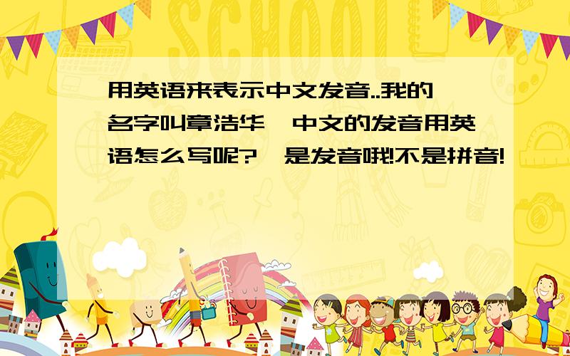 用英语来表示中文发音..我的名字叫章浩华,中文的发音用英语怎么写呢?【是发音哦!不是拼音!】