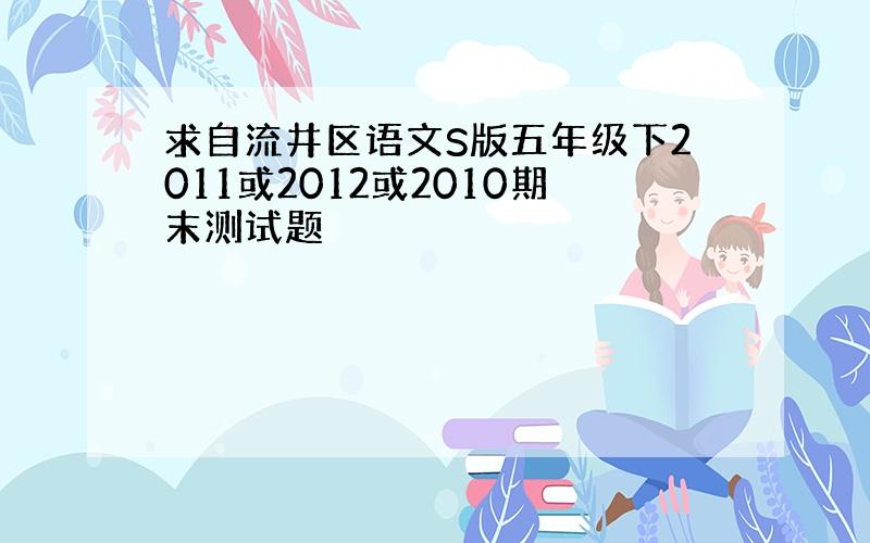 求自流井区语文S版五年级下2011或2012或2010期末测试题