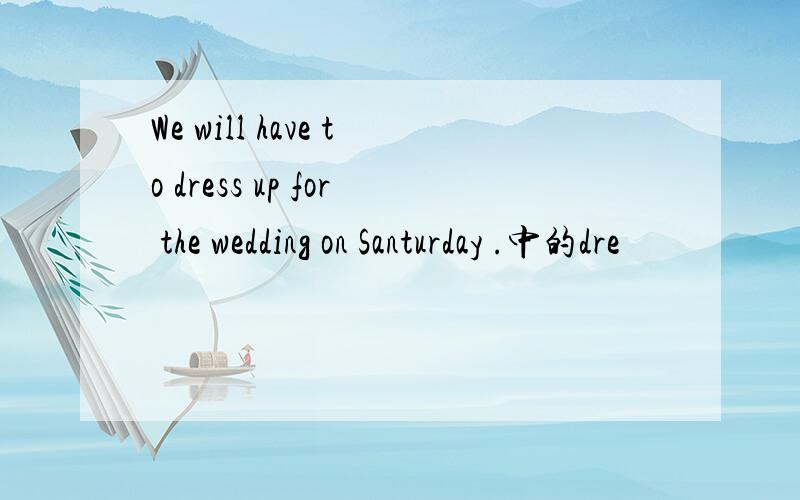 We will have to dress up for the wedding on Santurday .中的dre