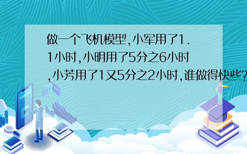 做一个飞机模型,小军用了1.1小时,小明用了5分之6小时,小芳用了1又5分之2小时,谁做得快些?