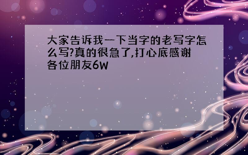 大家告诉我一下当字的老写字怎么写?真的很急了,打心底感谢各位朋友6W