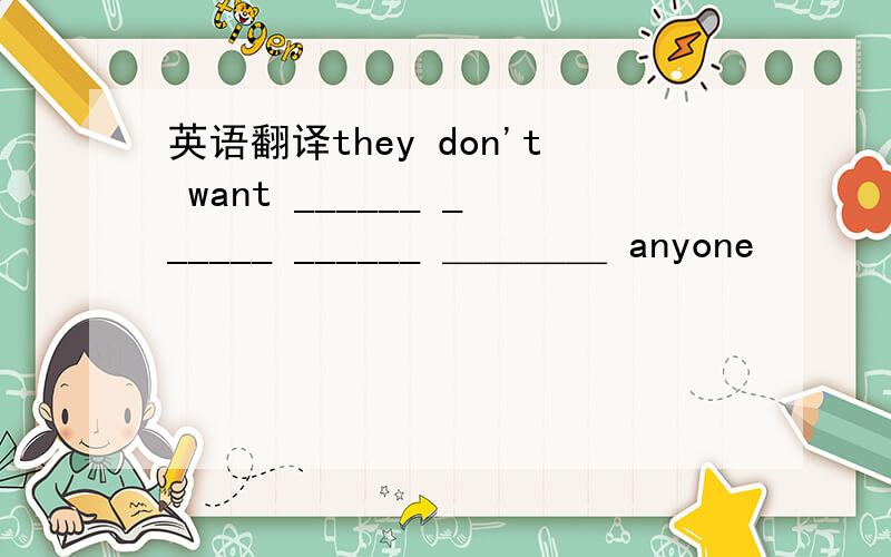 英语翻译they don't want ______ ______ ______ ＿＿＿＿ anyone