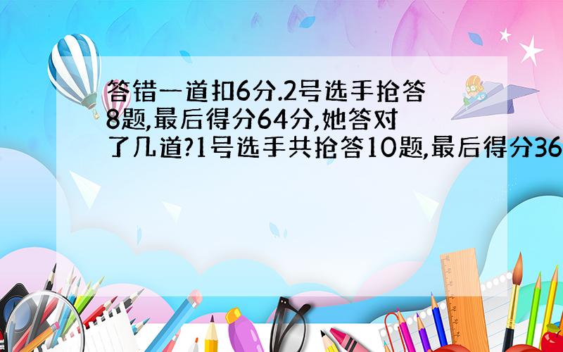 答错一道扣6分.2号选手抢答8题,最后得分64分,她答对了几道?1号选手共抢答10题,最后得分36分,他答错了几道?3号