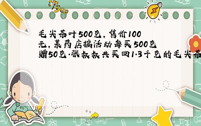 毛尖茶叶500克,售价100元,某药店搞活动每买500克赠50克.张叔叔共买回1.3千克的毛尖茶叶,他付了多少钱?