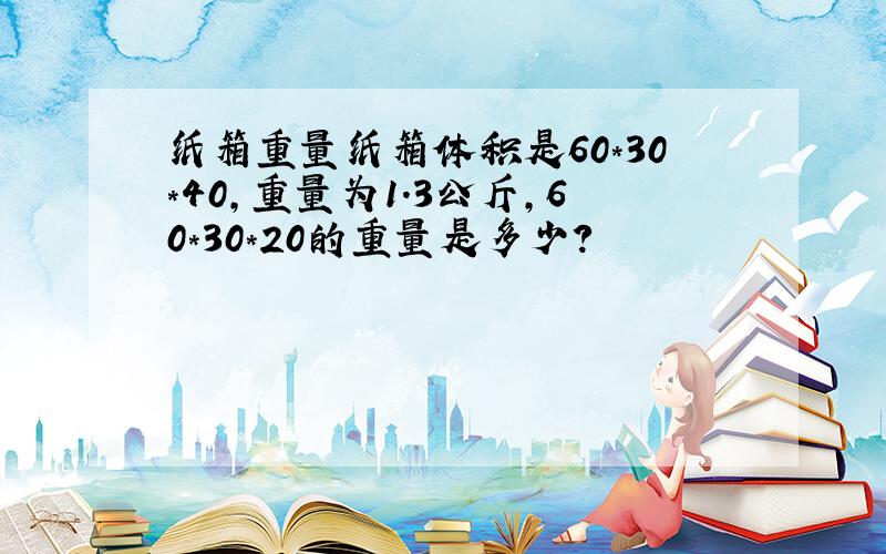 纸箱重量纸箱体积是60*30*40,重量为1.3公斤,60*30*20的重量是多少?