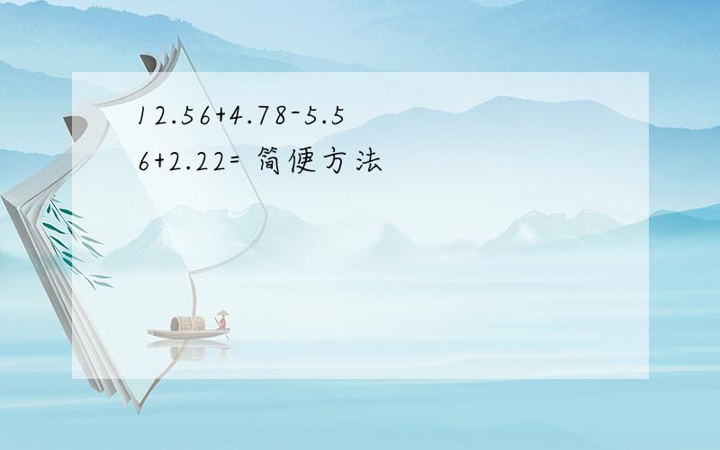 12.56+4.78-5.56+2.22= 简便方法