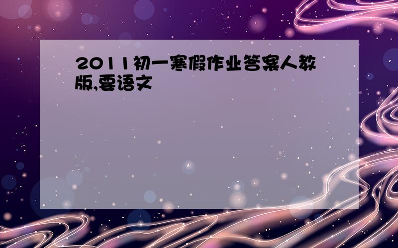 2011初一寒假作业答案人教版,要语文