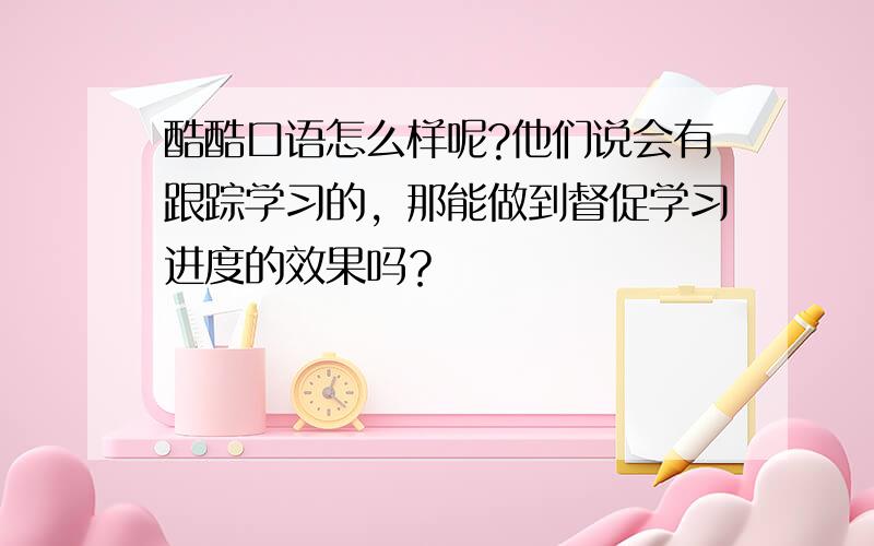 酷酷口语怎么样呢?他们说会有跟踪学习的，那能做到督促学习进度的效果吗？