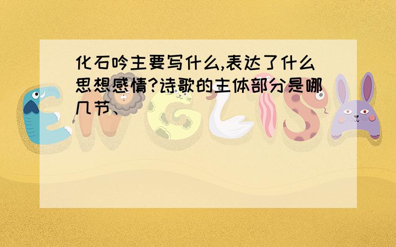 化石吟主要写什么,表达了什么思想感情?诗歌的主体部分是哪几节、