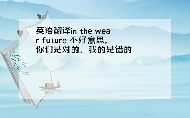 英语翻译in the wear future 不好意思，你们是对的。我的是错的