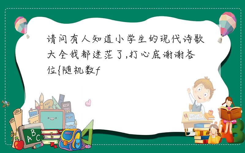 请问有人知道小学生的现代诗歌大全我都迷茫了,打心底谢谢各位{随机数f