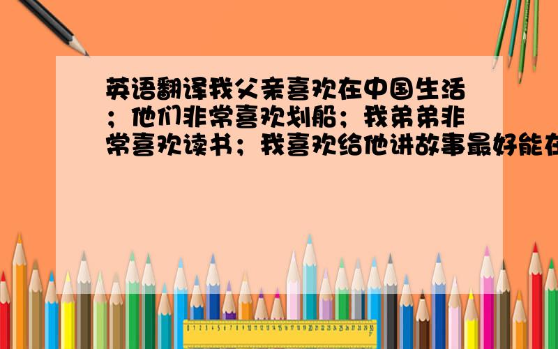 英语翻译我父亲喜欢在中国生活；他们非常喜欢划船；我弟弟非常喜欢读书；我喜欢给他讲故事最好能在说下Enjoy和like\l