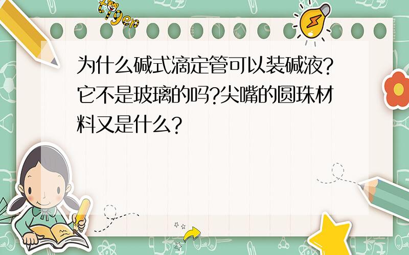 为什么碱式滴定管可以装碱液?它不是玻璃的吗?尖嘴的圆珠材料又是什么?