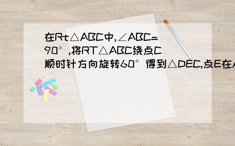 在Rt△ABC中,∠ABC=90°,将RT△ABC绕点C顺时针方向旋转60°得到△DEC,点E在AC上,再将RT△ABC