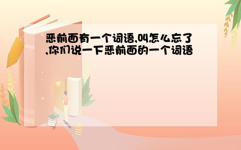 恶前面有一个词语,叫怎么忘了,你们说一下恶前面的一个词语