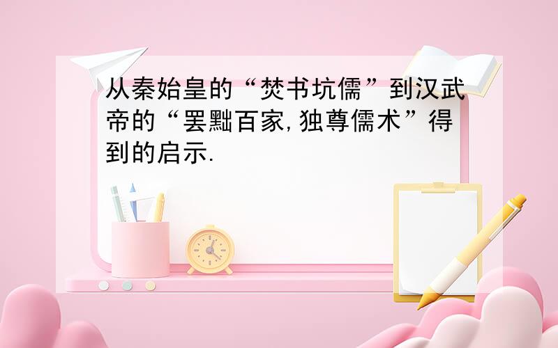 从秦始皇的“焚书坑儒”到汉武帝的“罢黜百家,独尊儒术”得到的启示.